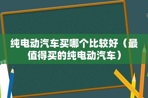 纯电动汽车买哪个比较好（最值得买的纯电动汽车）