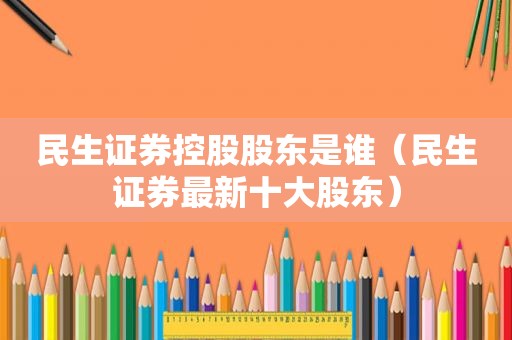 民生证券控股股东是谁（民生证券最新十大股东）