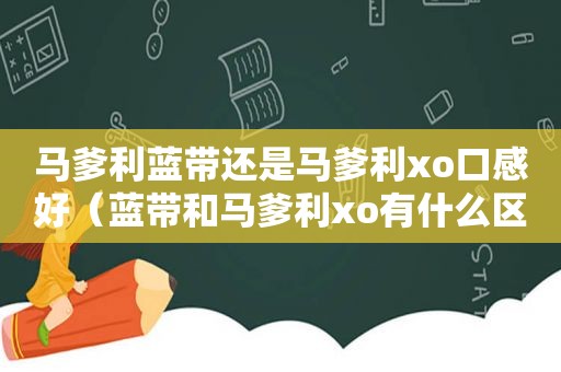 马爹利蓝带还是马爹利xo口感好（蓝带和马爹利xo有什么区别）