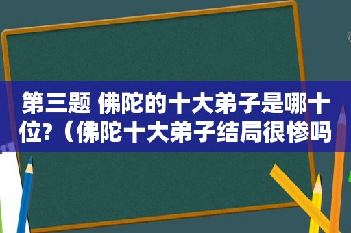第三题 佛陀的十大弟子是哪十位?（佛陀十大弟子结局很惨吗）
