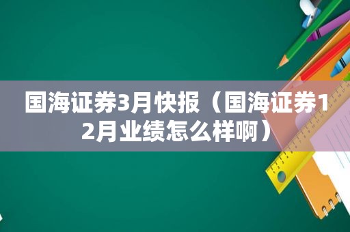 国海证券3月快报（国海证券12月业绩怎么样啊）