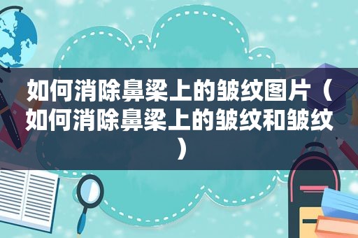 如何消除鼻梁上的皱纹图片（如何消除鼻梁上的皱纹和皱纹）