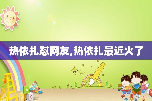 热依扎怼网友,热依扎最近火了