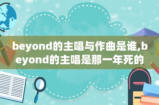 beyond的主唱与作曲是谁,beyond的主唱是那一年死的