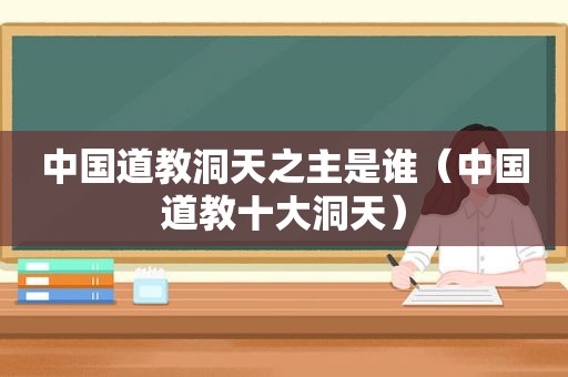 中国道教洞天之主是谁（中国道教十大洞天）