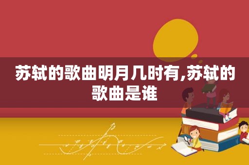 苏轼的歌曲明月几时有,苏轼的歌曲是谁