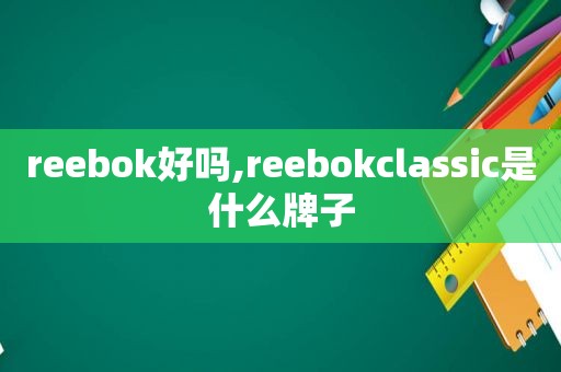 reebok好吗,reebokclassic是什么牌子