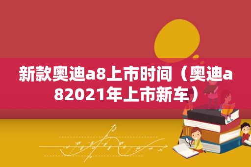 新款奥迪a8上市时间（奥迪a82021年上市新车）