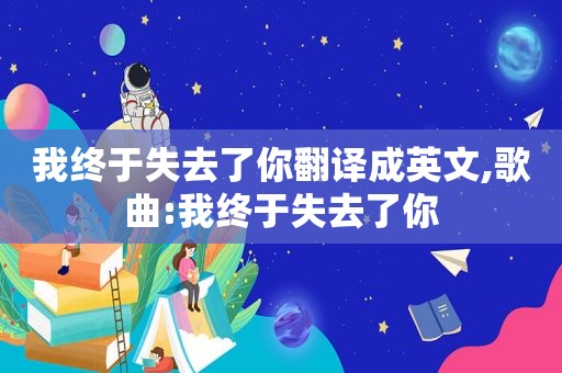 我终于失去了你翻译成英文,歌曲:我终于失去了你
