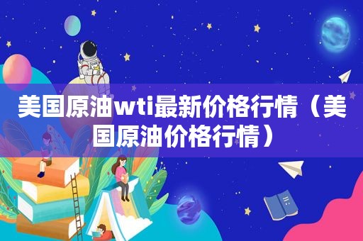 美国原油wti最新价格行情（美国原油价格行情）
