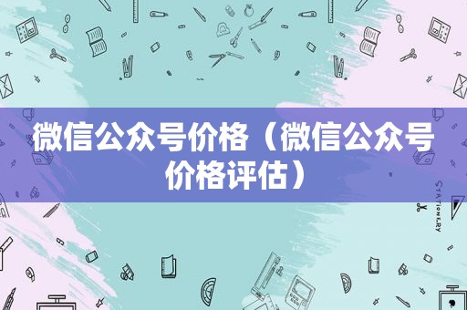 微信公众号价格（微信公众号价格评估）