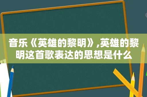 音乐《英雄的黎明》,英雄的黎明这首歌表达的思想是什么