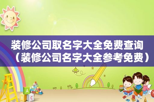 装修公司取名字大全免费查询（装修公司名字大全参考免费）
