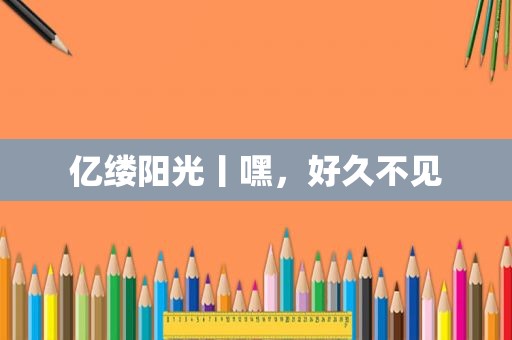 亿缕阳光丨嘿，好久不见