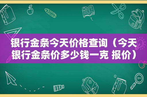 银行金条今天价格查询（今天银行金条价多少钱一克 报价）
