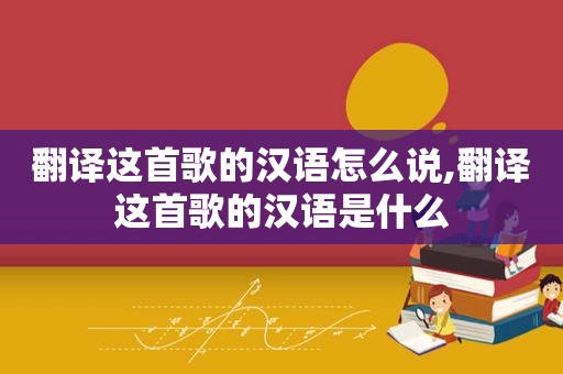 翻译这首歌的汉语怎么说,翻译这首歌的汉语是什么