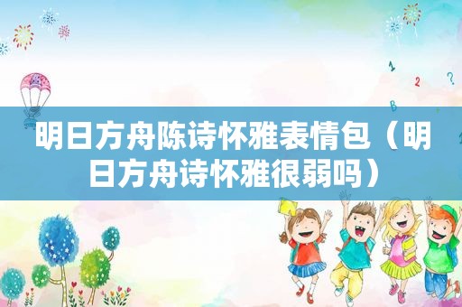 明日方舟陈诗怀雅表情包（明日方舟诗怀雅很弱吗）