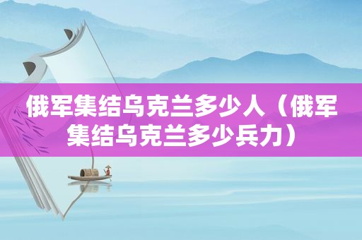 俄军集结乌克兰多少人（俄军集结乌克兰多少兵力）