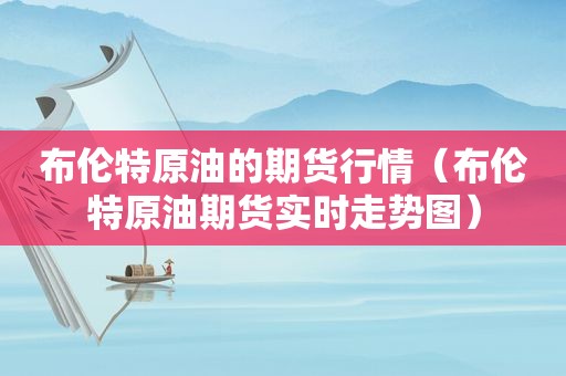布伦特原油的期货行情（布伦特原油期货实时走势图）