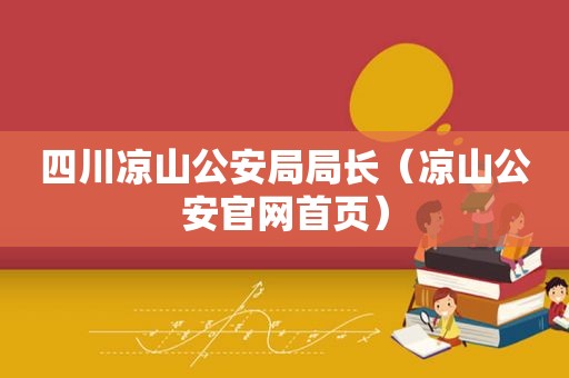 四川凉山公安局局长（凉山公安官网首页）