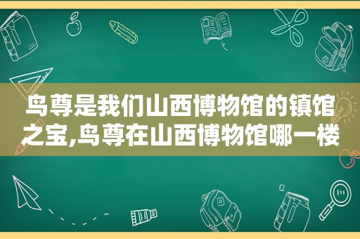 鸟尊是我们山西博物馆的镇馆之宝,鸟尊在山西博物馆哪一楼