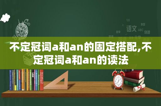 不定冠词a和an的固定搭配,不定冠词a和an的读法