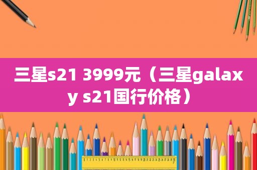 三星s21 3999元（三星galaxy s21国行价格）