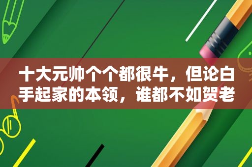 十大元帅个个都很牛，但论白手起家的本领，谁都不如贺老总！