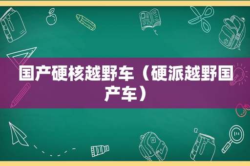 国产硬核越野车（硬派越野国产车）