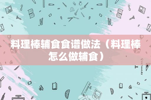 料理棒辅食食谱做法（料理棒怎么做辅食）