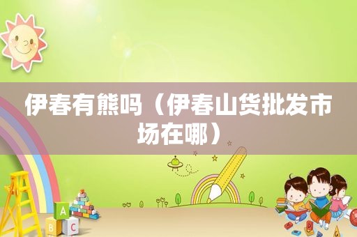 伊春有熊吗（伊春山货批发市场在哪）