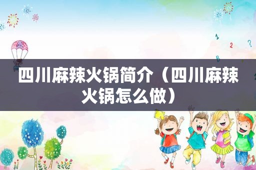 四川麻辣火锅简介（四川麻辣火锅怎么做）