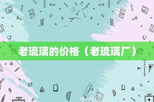 老琉璃的价格（老琉璃厂）