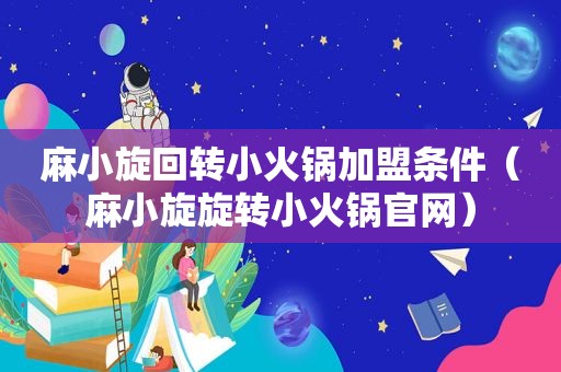 麻小旋回转小火锅加盟条件（麻小旋旋转小火锅官网）