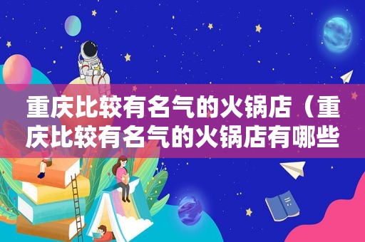 重庆比较有名气的火锅店（重庆比较有名气的火锅店有哪些）
