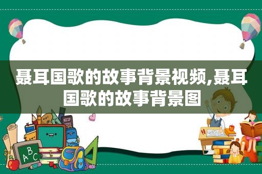 聂耳国歌的故事背景视频,聂耳国歌的故事背景图