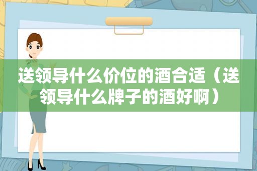 送领导什么价位的酒合适（送领导什么牌子的酒好啊）