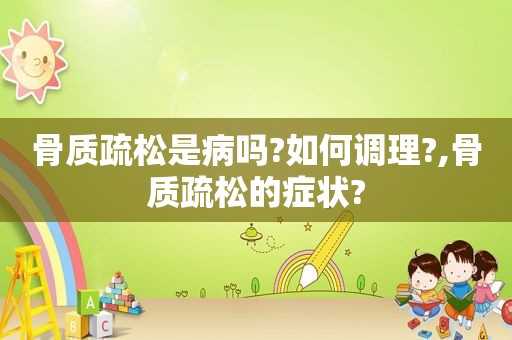 骨质疏松是病吗?如何调理?,骨质疏松的症状?