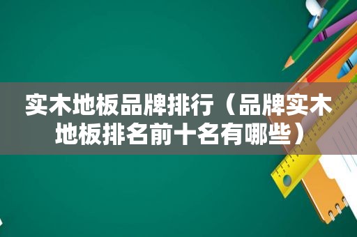 实木地板品牌排行（品牌实木地板排名前十名有哪些）