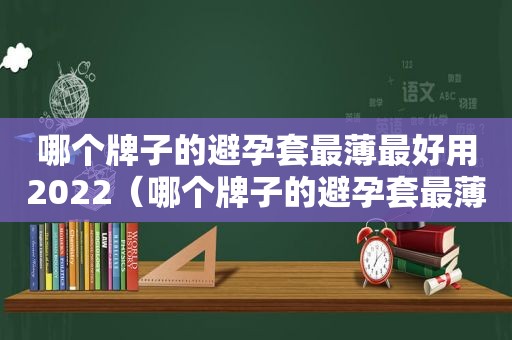 哪个牌子的避孕套最薄最好用2022（哪个牌子的避孕套最薄最好用图片）