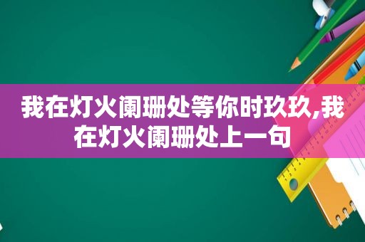 我在灯火阑珊处等你时玖玖,我在灯火阑珊处上一句