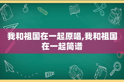 我和祖国在一起原唱,我和祖国在一起简谱