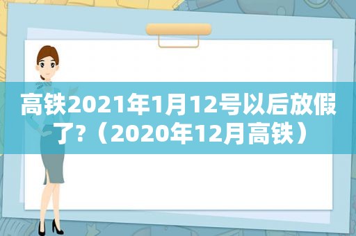 高铁2021年1月12号以后放假了?（2020年12月高铁）