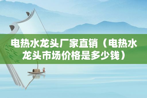 电热水龙头厂家直销（电热水龙头市场价格是多少钱）