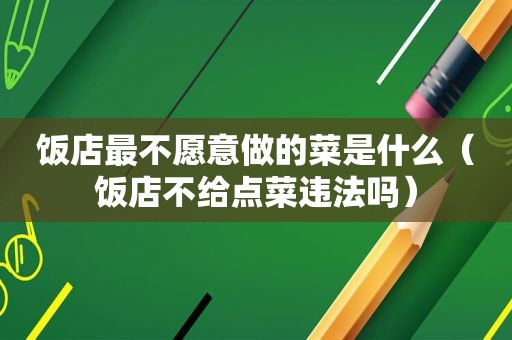 饭店最不愿意做的菜是什么（饭店不给点菜违法吗）