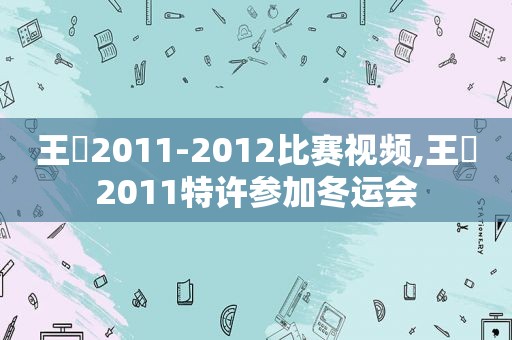 王濛2011-2012比赛视频,王濛2011特许参加冬运会