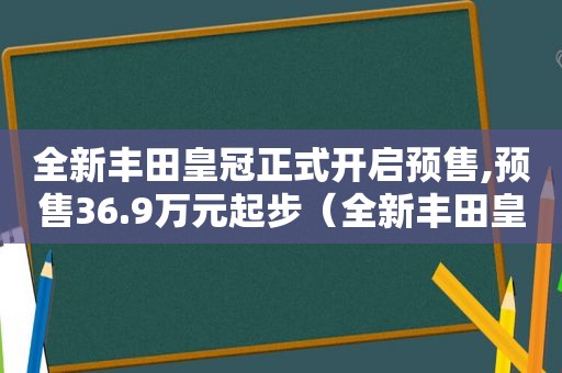 全新丰田皇冠正式开启预售,预售36.9万元起步（全新丰田皇冠正式开启预售,预售36.9万元起售）