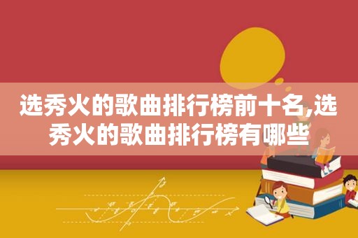 选秀火的歌曲排行榜前十名,选秀火的歌曲排行榜有哪些