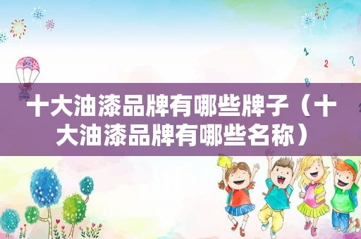十大油漆品牌有哪些牌子（十大油漆品牌有哪些名称）