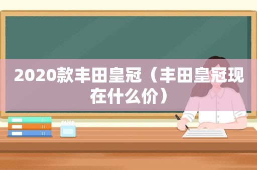 2020款丰田皇冠（丰田皇冠现在什么价）